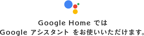 Google Home では Google アシスタント をお使いいただけます。